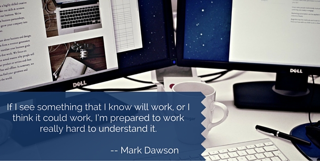 If I see something that I know will work, or I think it could work, I’m prepared to work really hard to understand it.